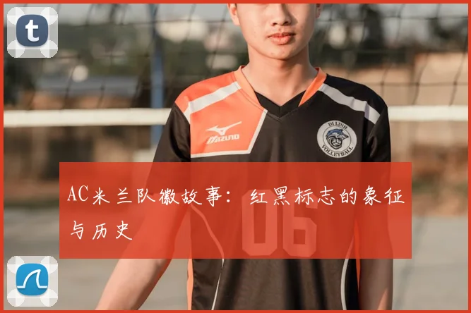 AC米兰队徽故事：红黑标志的象征与历史