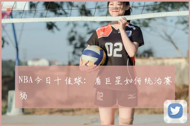 NBA今日十佳球：看巨星如何统治赛场