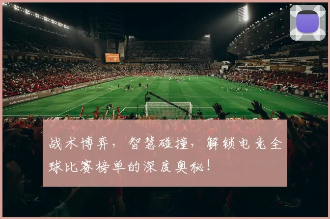 战术博弈，智慧碰撞，解锁电竞全球比赛榜单的深度奥秘！