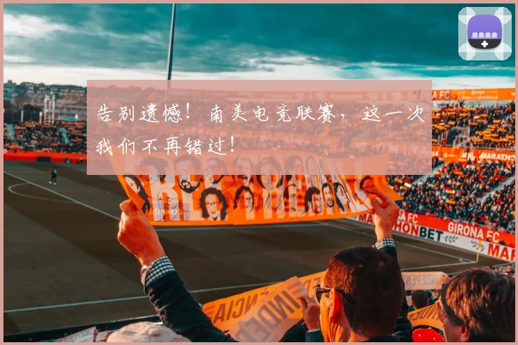 告别遗憾!南美电竞联赛,这一次我们不再错过!