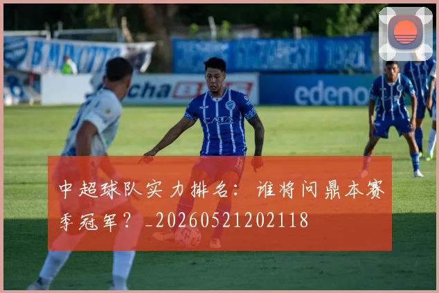 中超球队实力排名:谁将问鼎本赛季冠军?_20260521202118