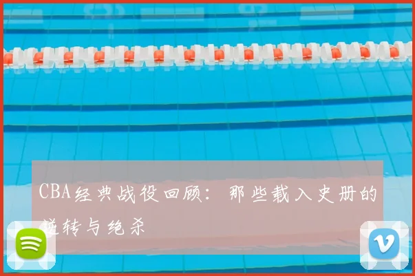 CBA经典战役回顾:那些载入史册的逆转与绝杀