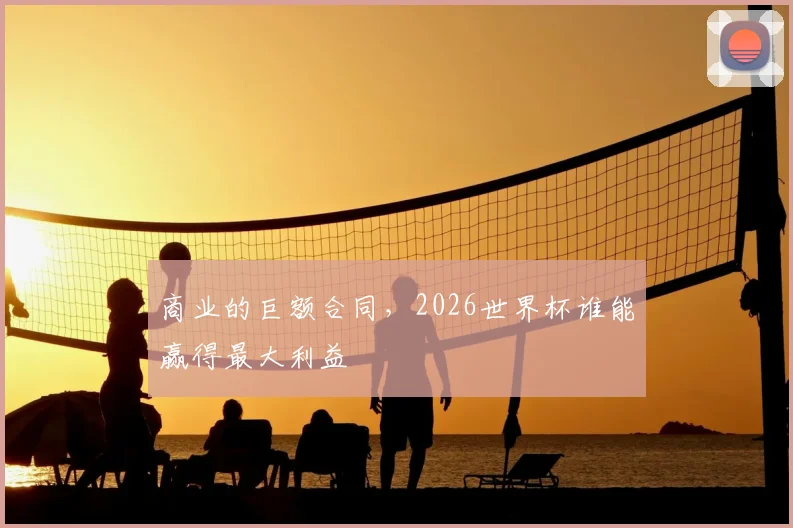 商业的巨额合同，2026世界杯谁能赢得最大利益