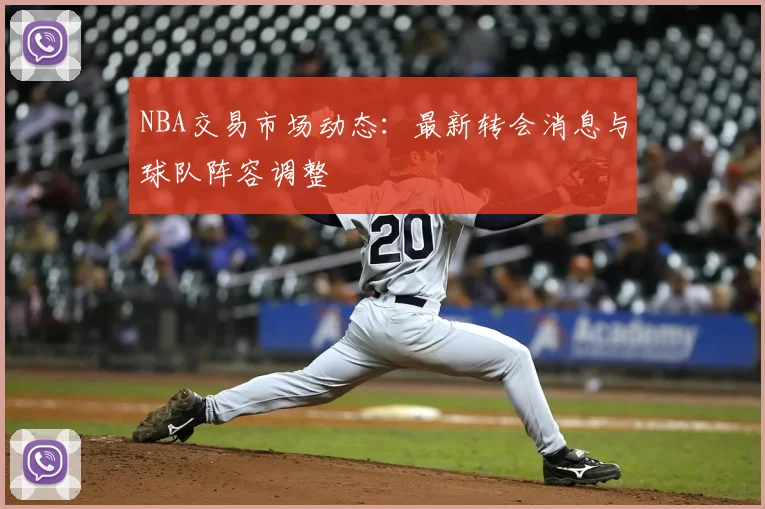 NBA交易市场动态：最新转会消息与球队阵容调整