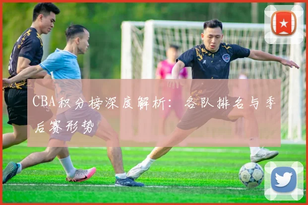 CBA积分榜深度解析:各队排名与季后赛形势