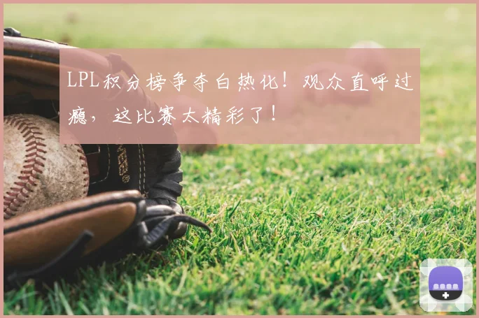 LPL积分榜争夺白热化!观众直呼过瘾,这比赛太精彩了!