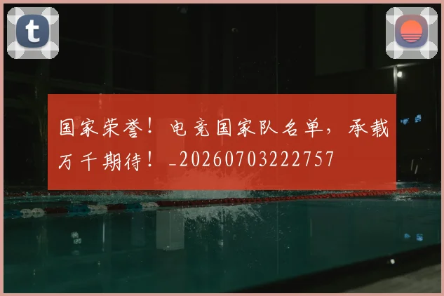 国家荣誉！电竞国家队名单，承载万千期待！_20260703222757
