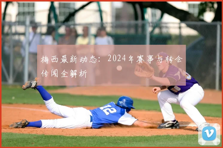 梅西最新动态：2024年赛事与转会传闻全解析