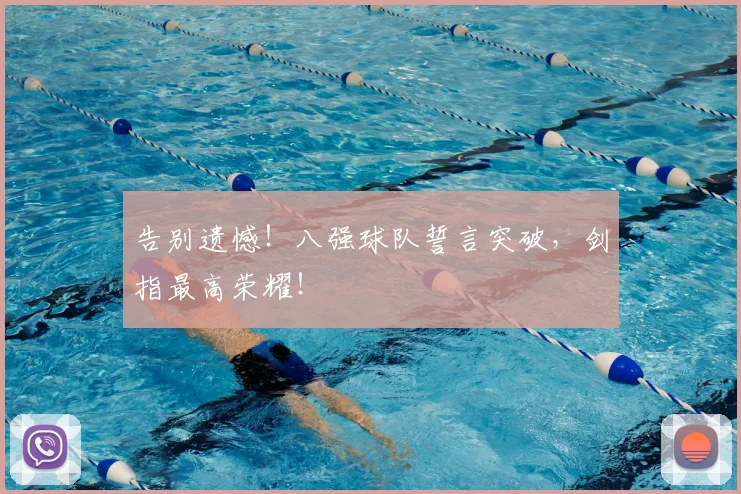 告别遗憾！八强球队誓言突破，剑指最高荣耀！