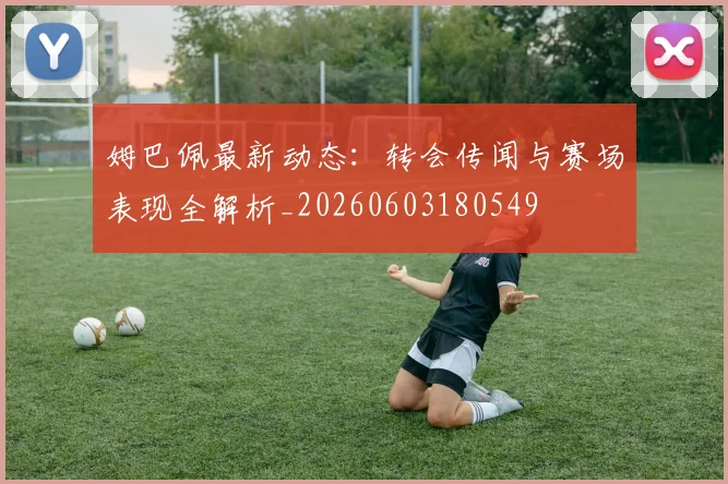 姆巴佩最新动态：转会传闻与赛场表现全解析_20260603180549