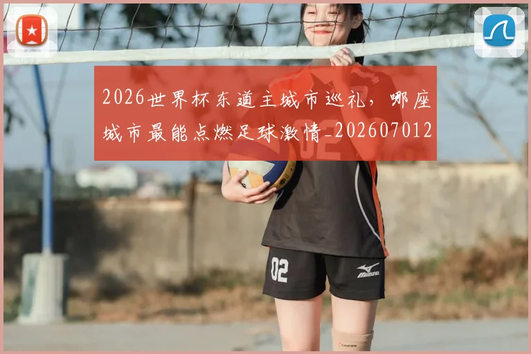 2026世界杯东道主城市巡礼,哪座城市最能点燃足球激情_20260701204722