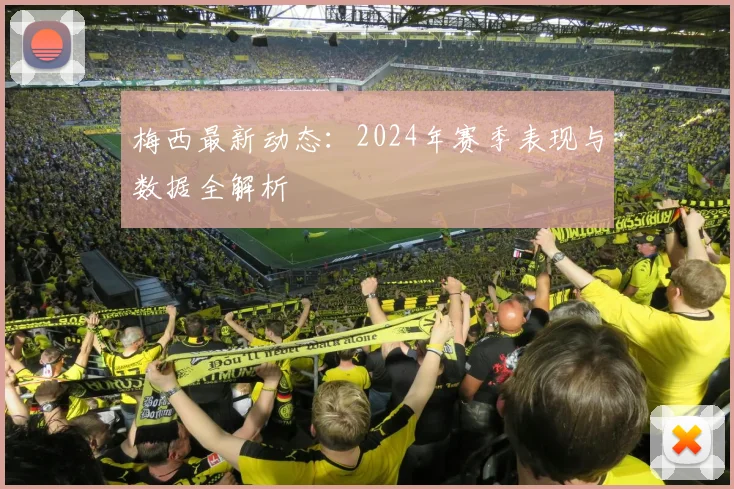 梅西最新动态：2024年赛季表现与数据全解析