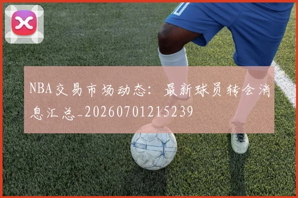 NBA交易市场动态：最新球员转会消息汇总_20260701215239