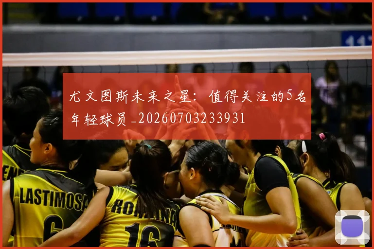 尤文图斯未来之星:值得关注的5名年轻球员_20260703233931