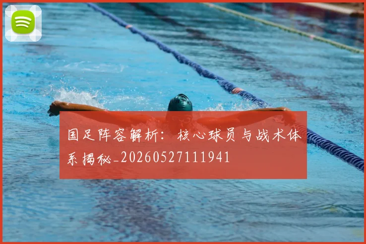 国足阵容解析:核心球员与战术体系揭秘_20260527111941