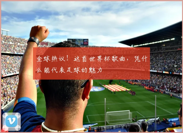 全球热议！这首世界杯歌曲，凭什么能代表足球的魅力