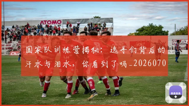 国家队训练营揭秘:选手们背后的汗水与泪水,你看到了吗_20260703222818