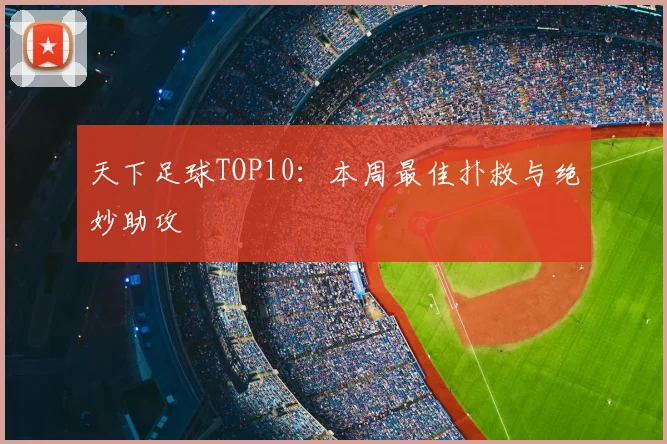 天下足球TOP10：本周最佳扑救与绝妙助攻