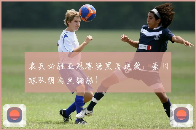 哀兵必胜亚冠赛场黑马逆袭,豪门球队阴沟里翻船!