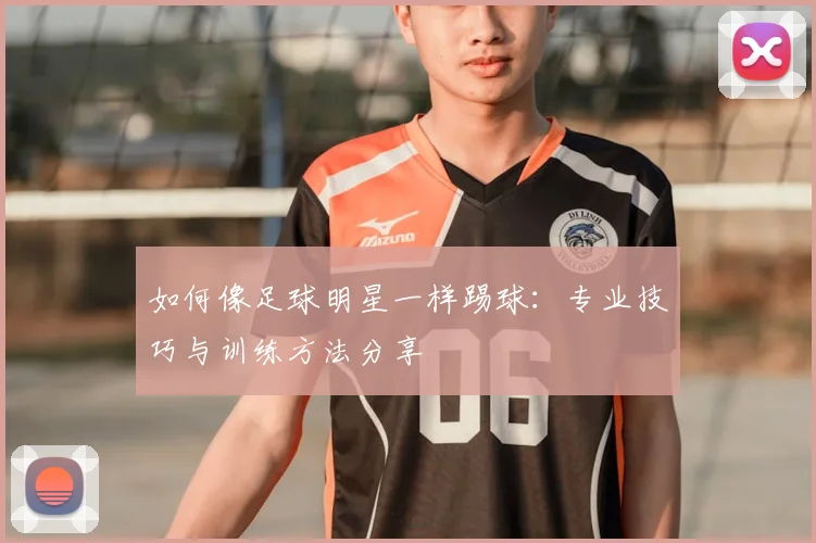 如何像足球明星一样踢球:专业技巧与训练方法分享