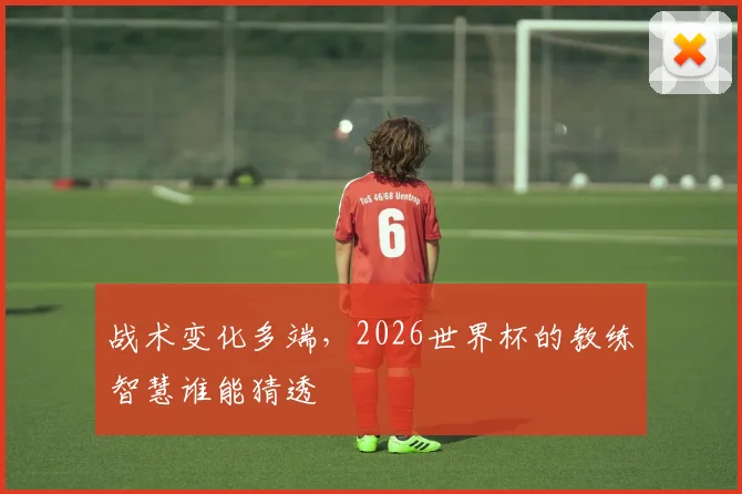 战术变化多端，2026世界杯的教练智慧谁能猜透