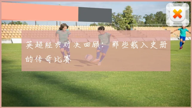 英超经典对决回顾：那些载入史册的传奇比赛