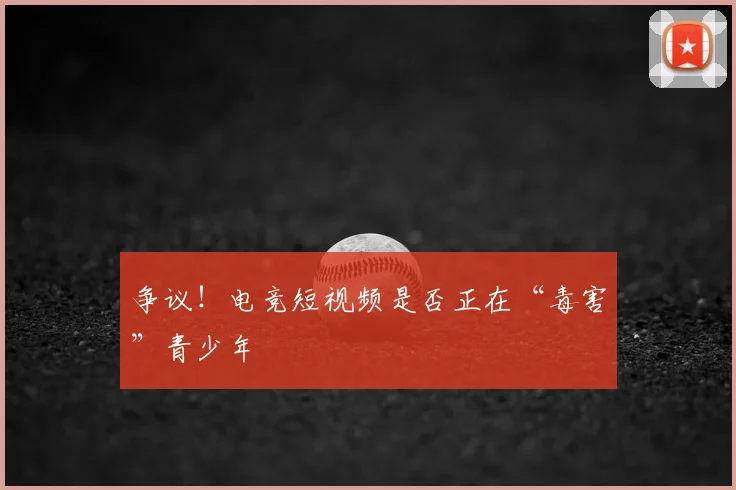 争议！电竞短视频是否正在“毒害”青少年