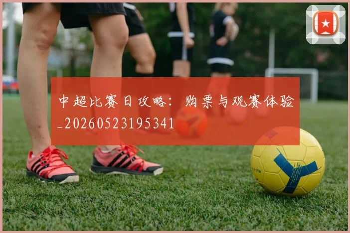 中超比赛日攻略：购票与观赛体验_20260523195341