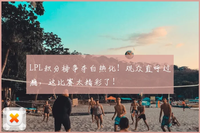 LPL积分榜争夺白热化!观众直呼过瘾,这比赛太精彩了!