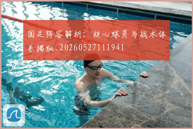 国足阵容解析：核心球员与战术体系揭秘_20260527111941