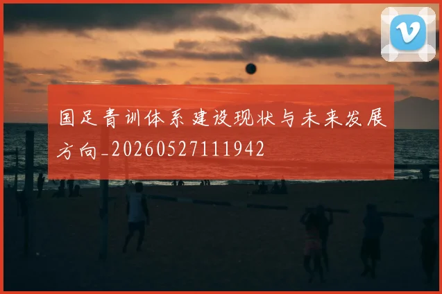 国足青训体系建设现状与未来发展方向_20260527111942