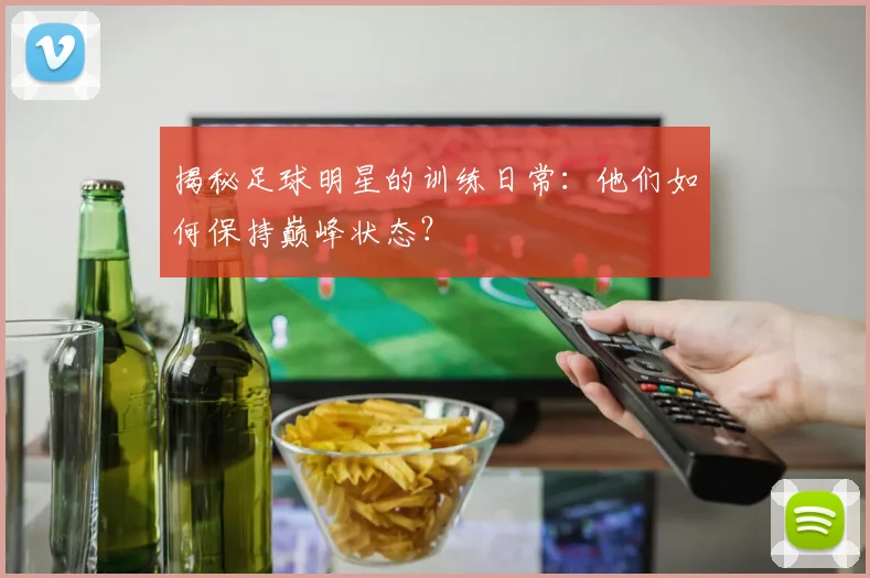 揭秘足球明星的训练日常：他们如何保持巅峰状态？