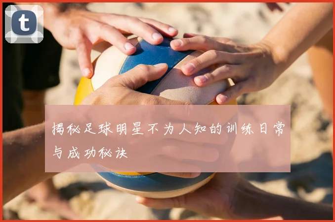 揭秘足球明星不为人知的训练日常与成功秘诀