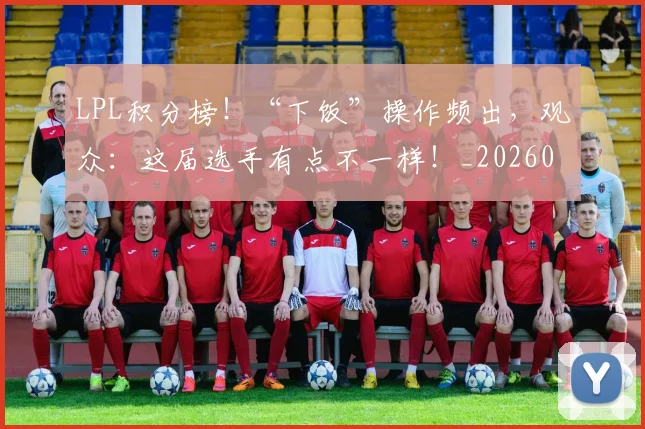 LPL积分榜！“下饭”操作频出，观众：这届选手有点不一样！_20260701214727