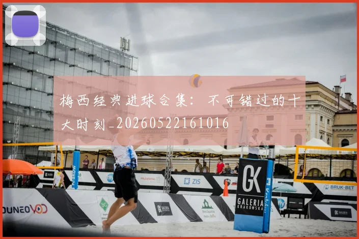 梅西经典进球合集：不可错过的十大时刻_20260522161016