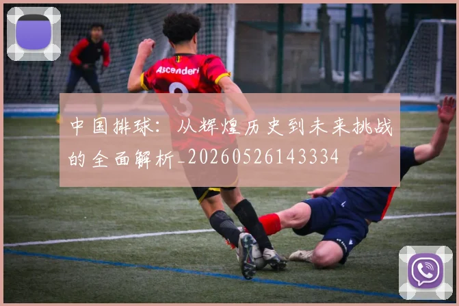 中国排球：从辉煌历史到未来挑战的全面解析_20260526143334