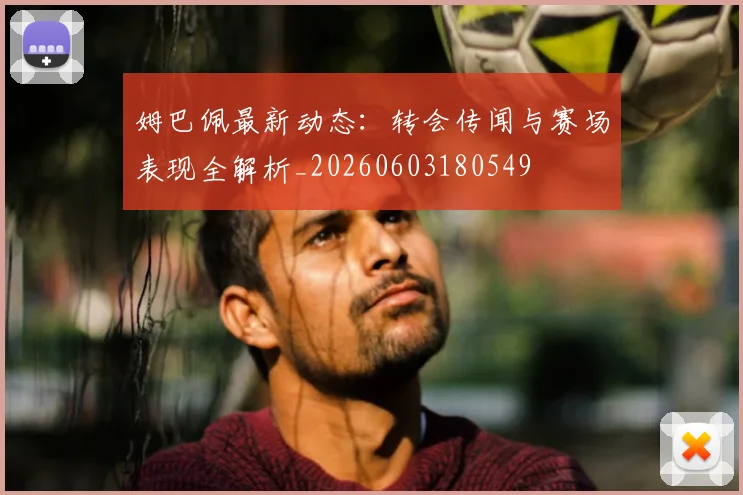 姆巴佩最新动态：转会传闻与赛场表现全解析_20260603180549