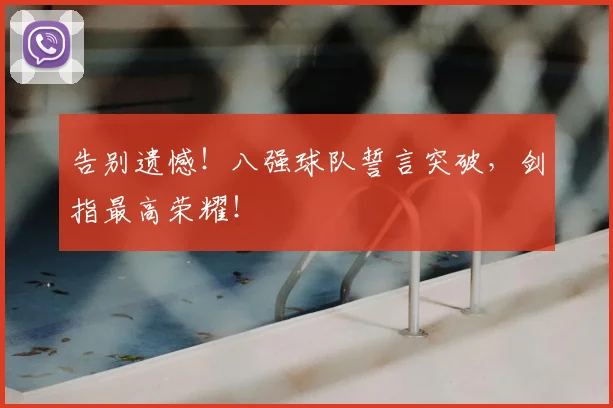 告别遗憾！八强球队誓言突破，剑指最高荣耀！