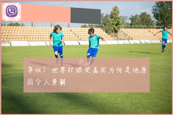 争议！世界杯颁奖嘉宾为何是他原因令人费解