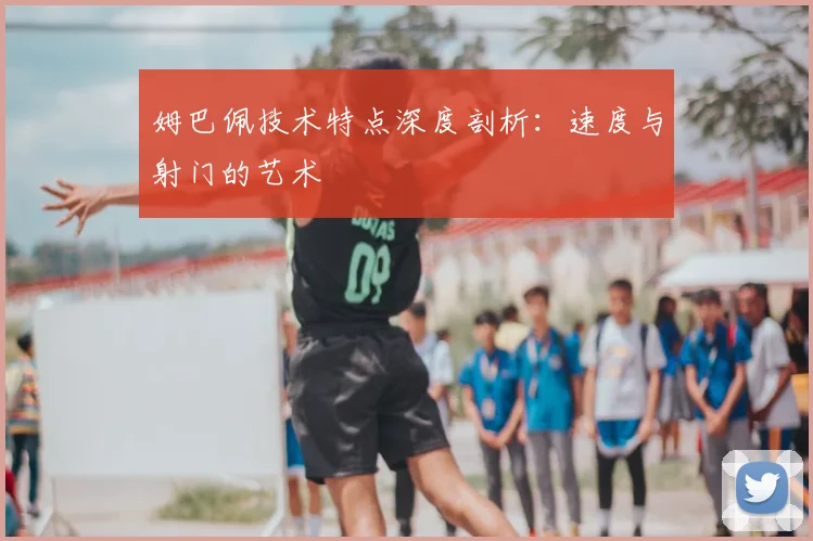 姆巴佩技术特点深度剖析:速度与射门的艺术