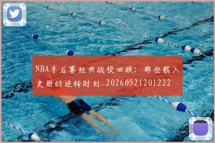 NBA季后赛经典战役回顾:那些载入史册的逆转时刻_20260521201222