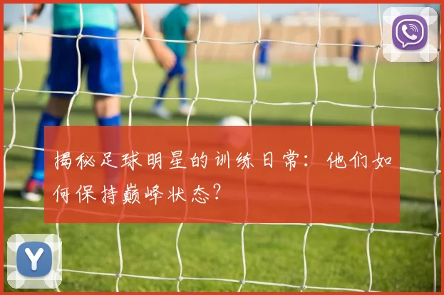 揭秘足球明星的训练日常:他们如何保持巅峰状态?