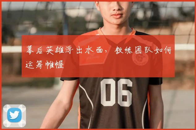 幕后英雄浮出水面，教练团队如何运筹帷幄