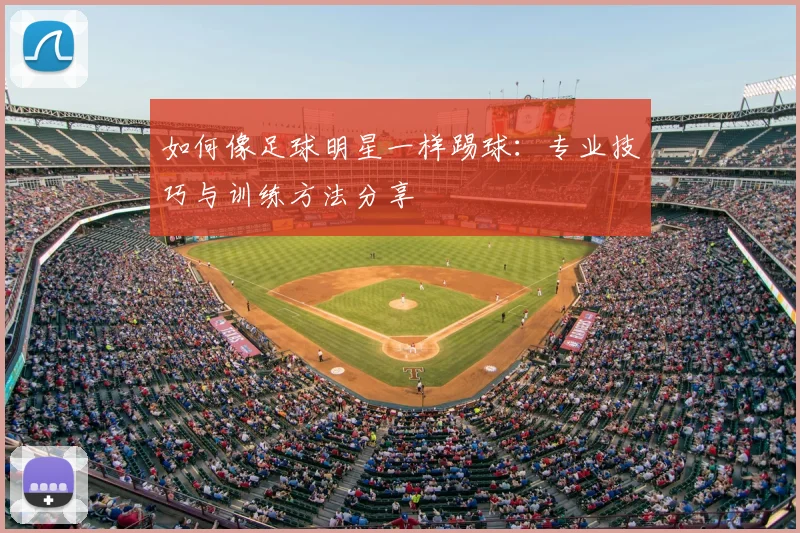 如何像足球明星一样踢球:专业技巧与训练方法分享