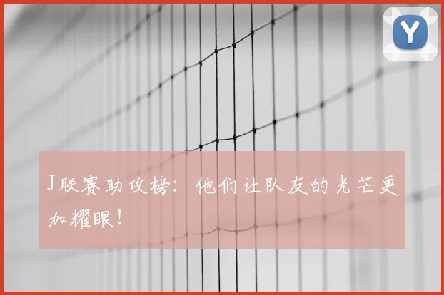 J联赛助攻榜:他们让队友的光芒更加耀眼!