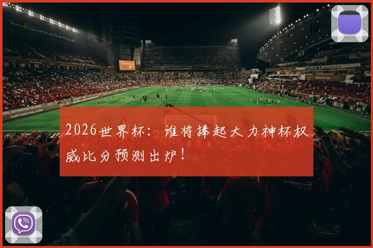 2026世界杯:谁将捧起大力神杯权威比分预测出炉!